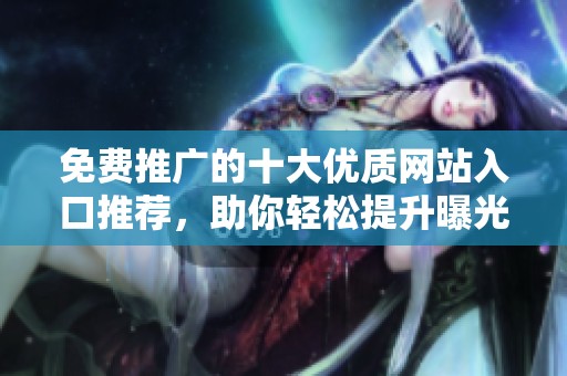 免费推广的十大优质网站入口推荐，助你轻松提升曝光度