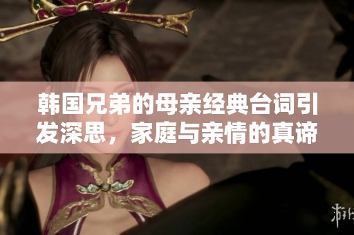 韩国兄弟的母亲经典台词引发深思，家庭与亲情的真谛是什么