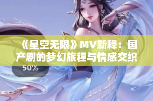 《星空无限》MV新释：国产剧的梦幻旅程与情感交织