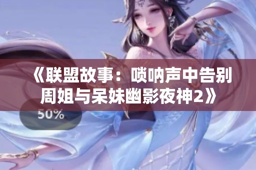 《联盟故事：唢呐声中告别周姐与呆妹幽影夜神2》