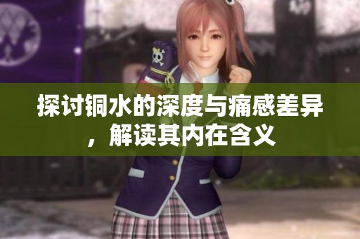 探讨铜水的深度与痛感差异，解读其内在含义