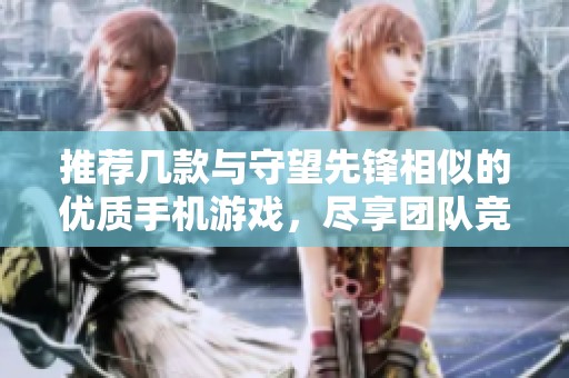 推荐几款与守望先锋相似的优质手机游戏，尽享团队竞技乐趣