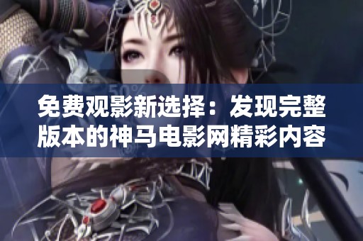 免费观影新选择：发现完整版本的神马电影网精彩内容