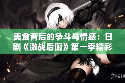 美食背后的争斗与情感：日剧《激战后厨》第一季精彩回顾