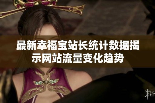 最新幸福宝站长统计数据揭示网站流量变化趋势