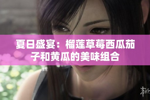 夏日盛宴：榴莲草莓西瓜茄子和黄瓜的美味组合
