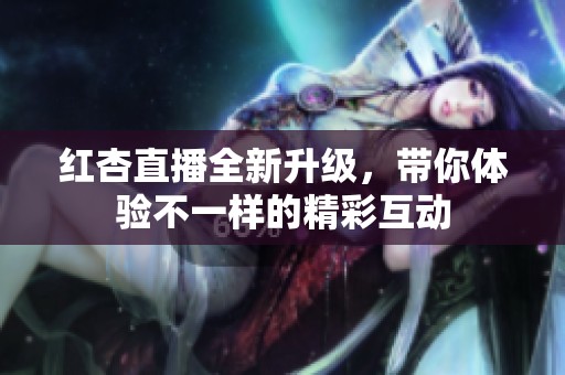 红杏直播全新升级，带你体验不一样的精彩互动