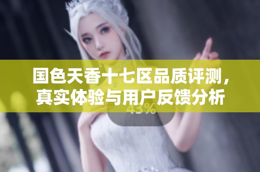 国色天香十七区品质评测，真实体验与用户反馈分析