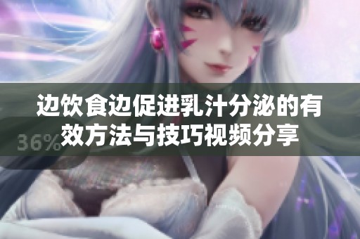 边饮食边促进乳汁分泌的有效方法与技巧视频分享