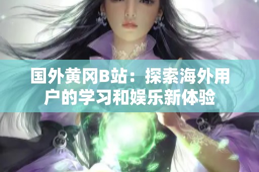 国外黄冈B站：探索海外用户的学习和娱乐新体验