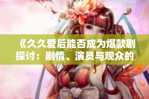 《久久爱后能否成为爆款剧探讨：剧情、演员与观众的期待》
