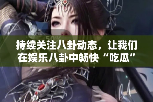 持续关注八卦动态，让我们在娱乐八卦中畅快“吃瓜”