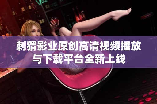 刺猬影业原创高清视频播放与下载平台全新上线