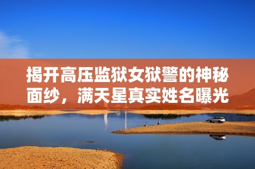 揭开高压监狱女狱警的神秘面纱，满天星真实姓名曝光