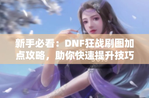 新手必看：DNF狂战刷图加点攻略，助你快速提升技巧