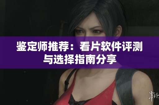 鉴定师推荐：看片软件评测与选择指南分享