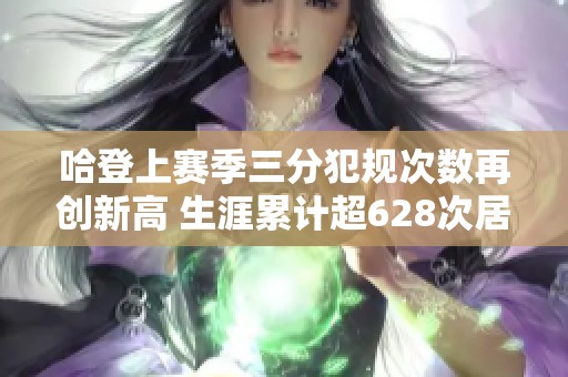 哈登上赛季三分犯规次数再创新高 生涯累计超628次居首