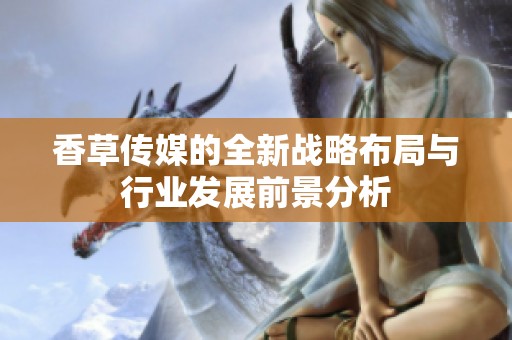 香草传媒的全新战略布局与行业发展前景分析