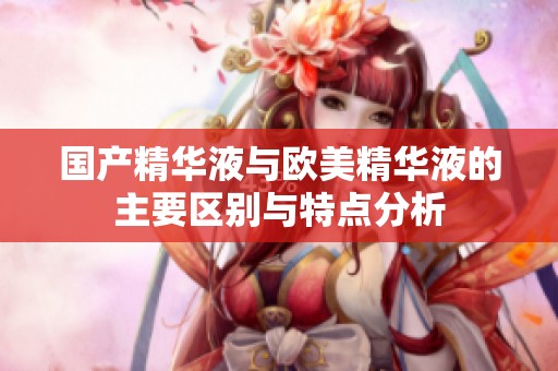 国产精华液与欧美精华液的主要区别与特点分析