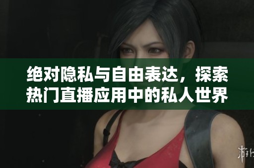 绝对隐私与自由表达，探索热门直播应用中的私人世界