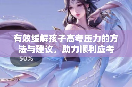 有效缓解孩子高考压力的方法与建议，助力顺利应考