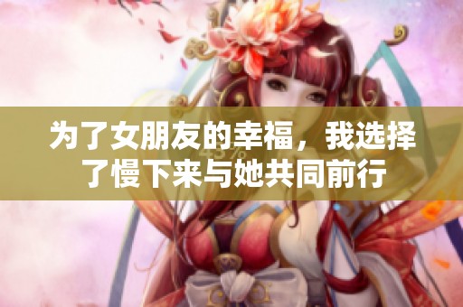为了女朋友的幸福，我选择了慢下来与她共同前行