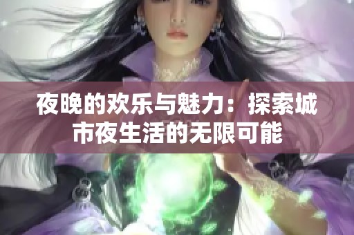 夜晚的欢乐与魅力：探索城市夜生活的无限可能