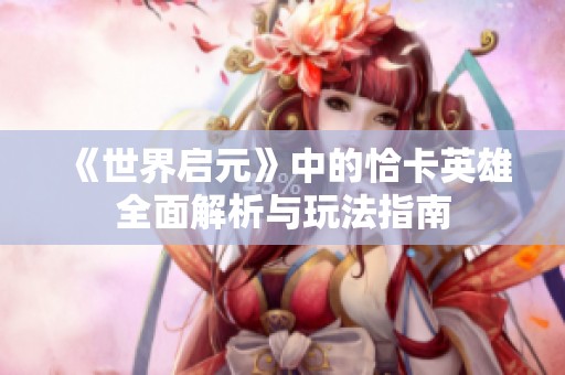 《世界启元》中的恰卡英雄全面解析与玩法指南