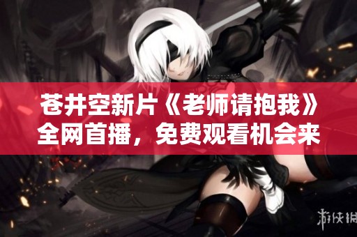 苍井空新片《老师请抱我》全网首播，免费观看机会来袭