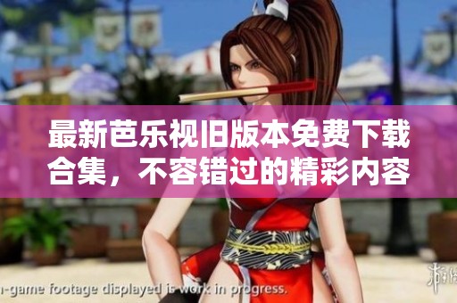 最新芭乐视旧版本免费下载合集，不容错过的精彩内容