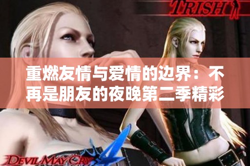 重燃友情与爱情的边界：不再是朋友的夜晚第二季精彩回归