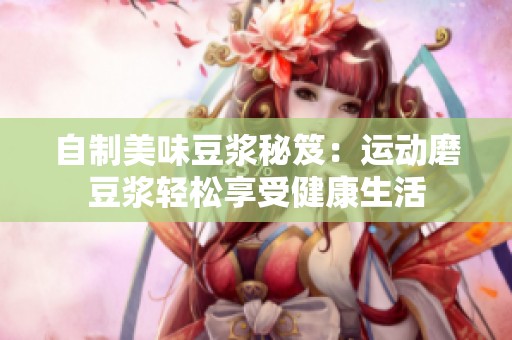 自制美味豆浆秘笈：运动磨豆浆轻松享受健康生活