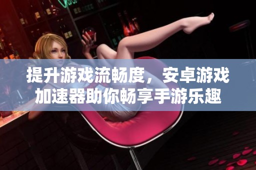 提升游戏流畅度，安卓游戏加速器助你畅享手游乐趣
