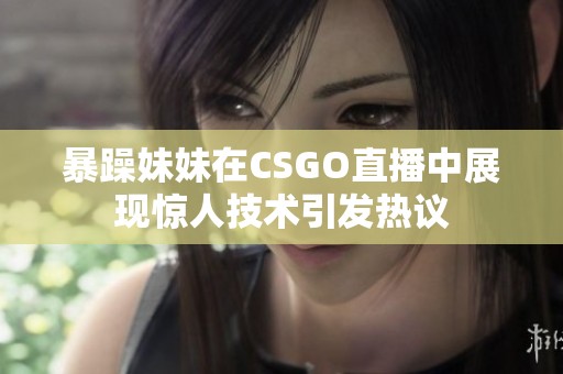 暴躁妹妹在CSGO直播中展现惊人技术引发热议