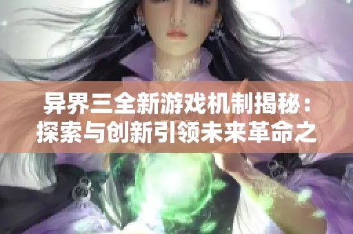 异界三全新游戏机制揭秘：探索与创新引领未来革命之路