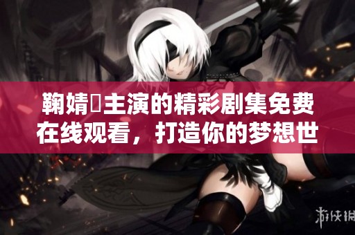 鞠婧祎主演的精彩剧集免费在线观看，打造你的梦想世界