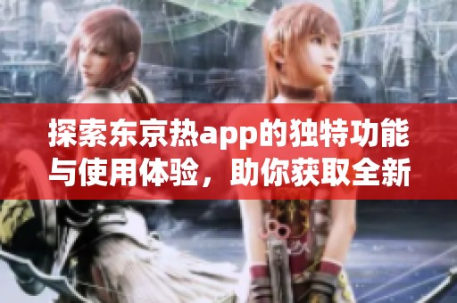 探索东京热app的独特功能与使用体验，助你获取全新视界