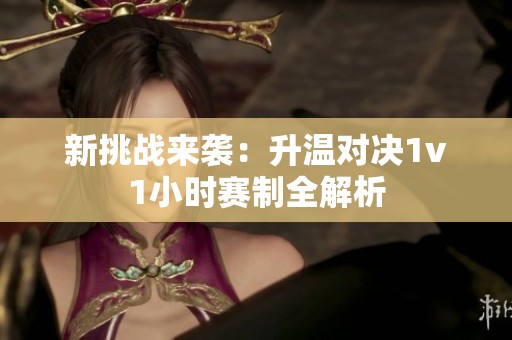 新挑战来袭：升温对决1v1小时赛制全解析