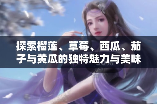 探索榴莲、草莓、西瓜、茄子与黄瓜的独特魅力与美味搭配