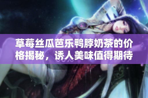 草莓丝瓜芭乐鸭脖奶茶的价格揭秘，诱人美味值得期待