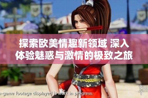 探索欧美情趣新领域 深入体验魅惑与激情的极致之旅
