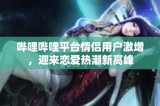 哔哩哔哩平台情侣用户激增，迎来恋爱热潮新高峰