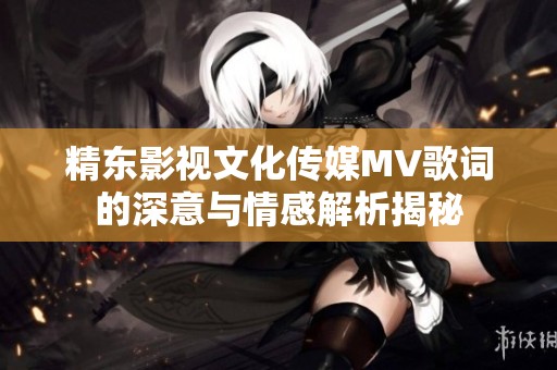 精东影视文化传媒MV歌词的深意与情感解析揭秘