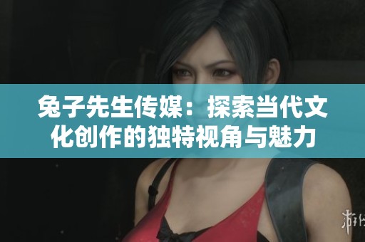兔子先生传媒：探索当代文化创作的独特视角与魅力