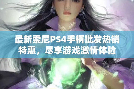 最新索尼PS4手柄批发热销特惠，尽享游戏激情体验