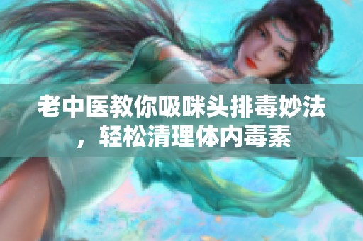 老中医教你吸咪头排毒妙法，轻松清理体内毒素