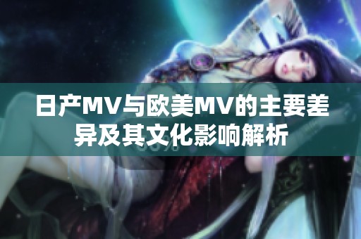 日产MV与欧美MV的主要差异及其文化影响解析