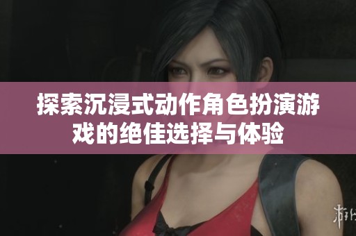 探索沉浸式动作角色扮演游戏的绝佳选择与体验