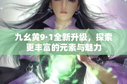 九幺黄9·1全新升级，探索更丰富的元素与魅力