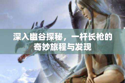 深入幽谷探秘，一杆长枪的奇妙旅程与发现